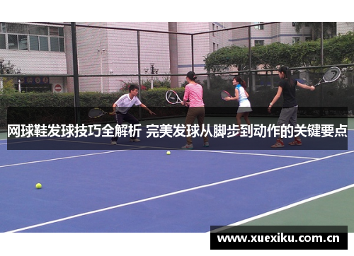 网球鞋发球技巧全解析 完美发球从脚步到动作的关键要点