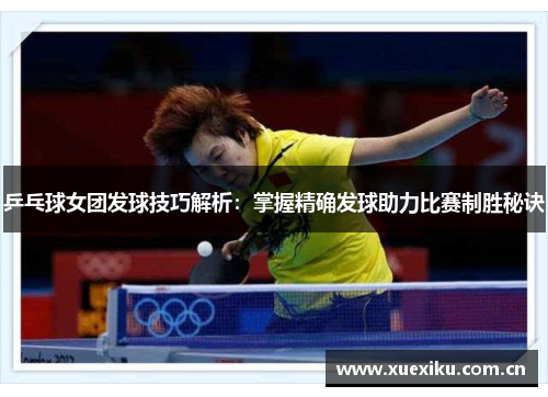 乒乓球女团发球技巧解析：掌握精确发球助力比赛制胜秘诀