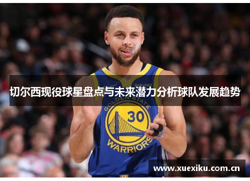 切尔西现役球星盘点与未来潜力分析球队发展趋势
