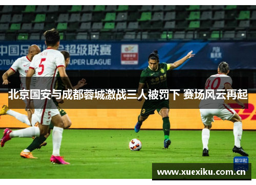 北京国安与成都蓉城激战三人被罚下 赛场风云再起