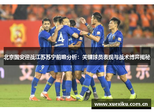 北京国安迎战江苏苏宁前瞻分析：关键球员表现与战术博弈揭秘